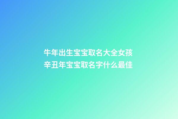 牛年出生宝宝取名大全女孩 辛丑年宝宝取名字什么最佳